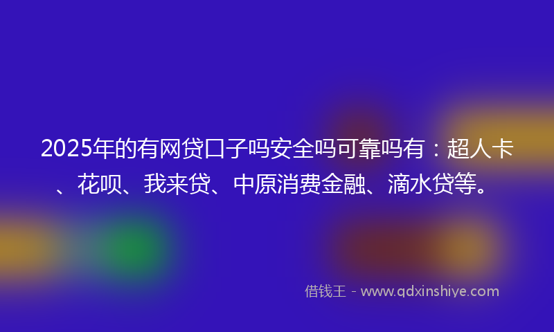 2025年的有网贷口子吗安全吗可靠吗有：超人卡、花呗、我来贷、中原消费金融、滴水贷等。