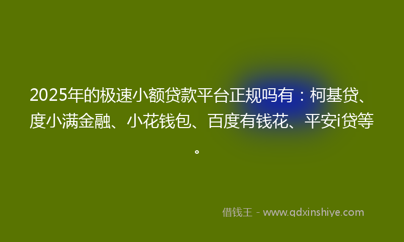2025年的极速小额贷款平台正规吗有：柯基贷、度小满金融、小花钱包、百度有钱花、平安i贷等。