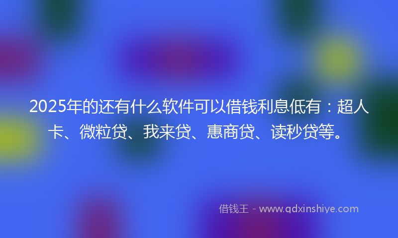 2025年的还有什么软件可以借钱利息低有：超人卡、微粒贷、我来贷、惠商贷、读秒贷等。
