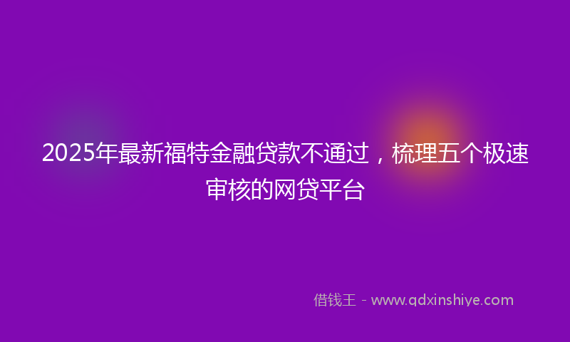 2025年最新福特金融贷款不通过，梳理五个极速审核的网贷平台