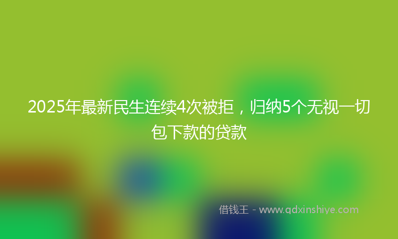 2025年最新民生连续4次被拒，归纳5个无视一切包下款的贷款