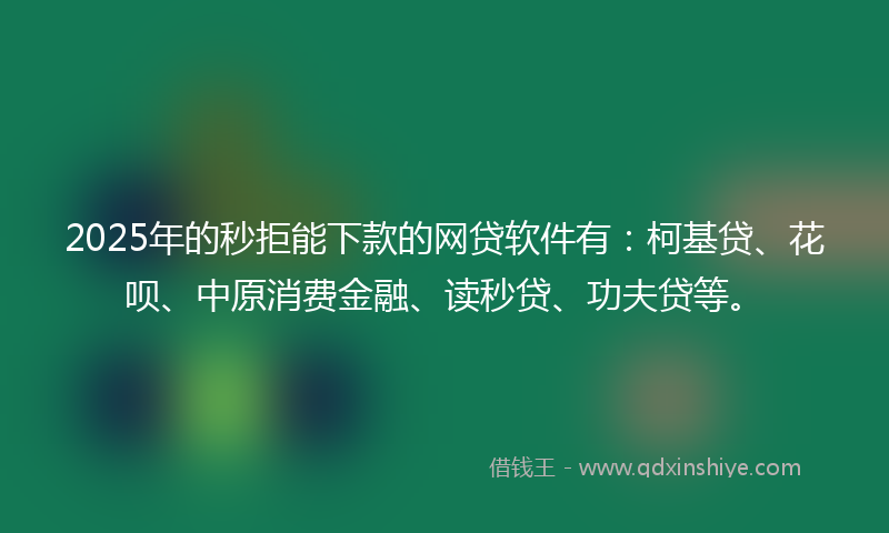 2025年的秒拒能下款的网贷软件有：柯基贷、花呗、中原消费金融、读秒贷、功夫贷等。