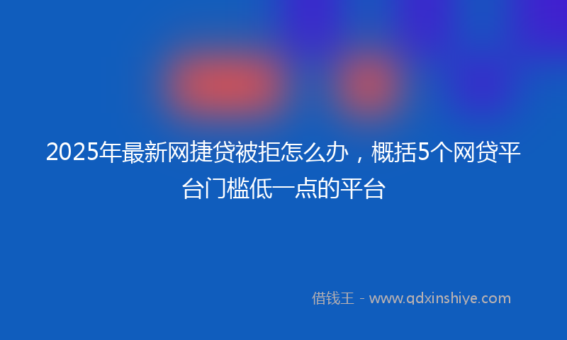 2025年最新网捷贷被拒怎么办，概括5个网贷平台门槛低一点的平台