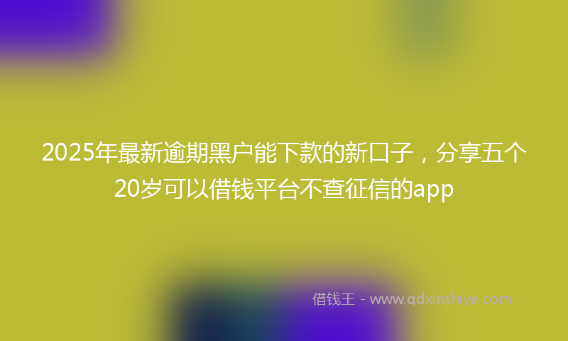 2025年最新逾期黑户能下款的新口子，分享五个20岁可以借钱平台不查征信的app
