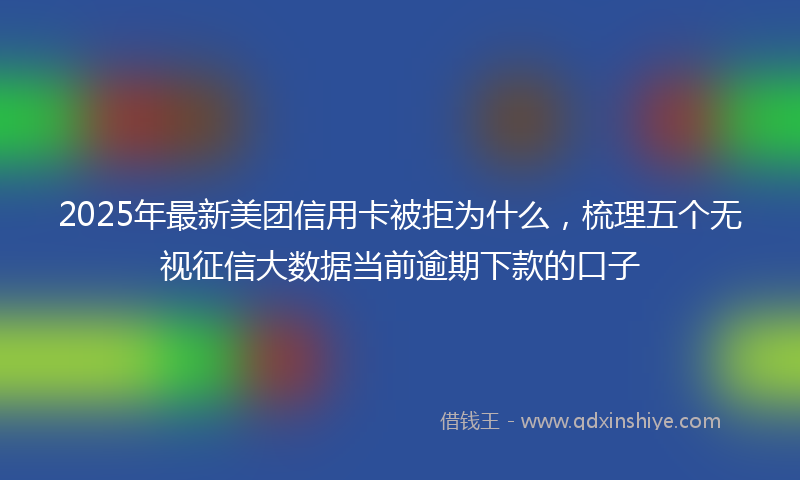 2025年最新美团信用卡被拒为什么,梳理五个无视征信大数据当前逾期下款的口子