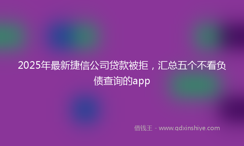 2025年最新捷信公司贷款被拒，汇总五个不看负债查询的app