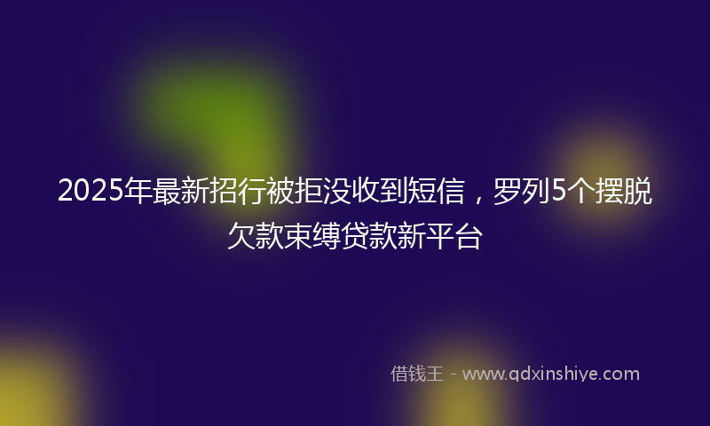2025年最新招行被拒没收到短信，罗列5个摆脱欠款束缚贷款新平台