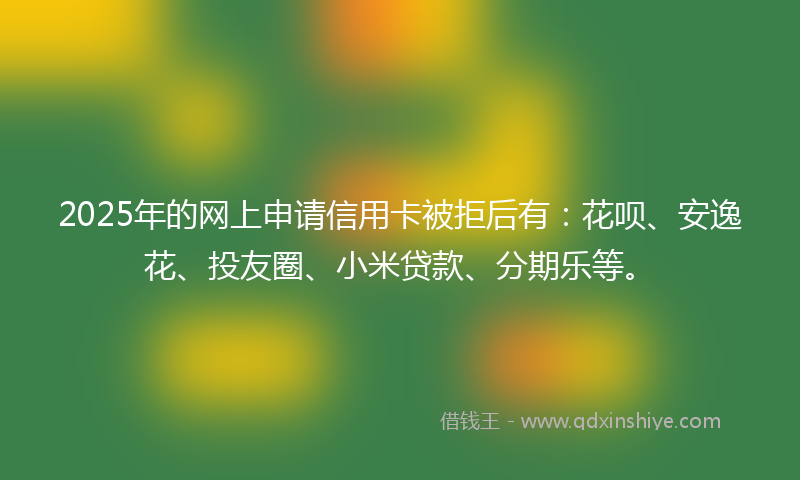 2025年的网上申请信用卡被拒后有：花呗、安逸花、投友圈、小米贷款、分期乐等。