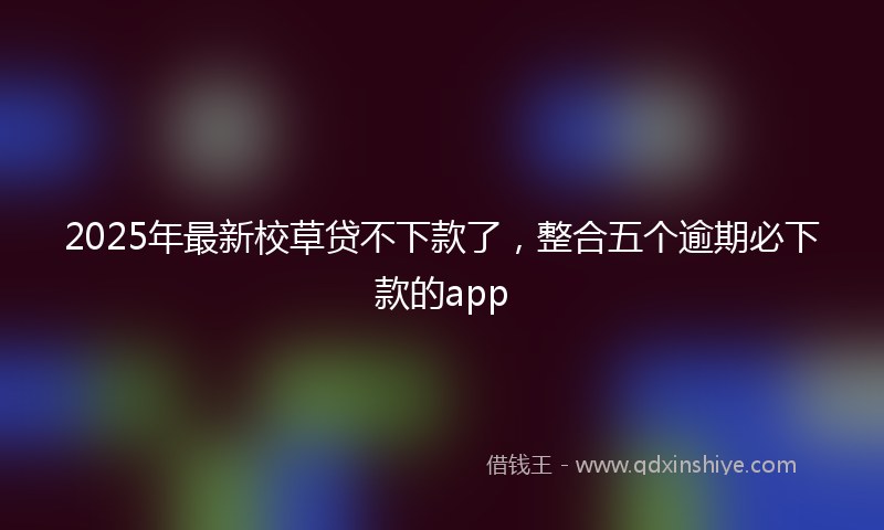 2025年最新校草贷不下款了，整合五个逾期必下款的app