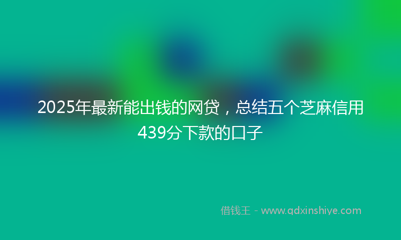 2025年最新能出钱的网贷，总结五个芝麻信用439分下款的口子