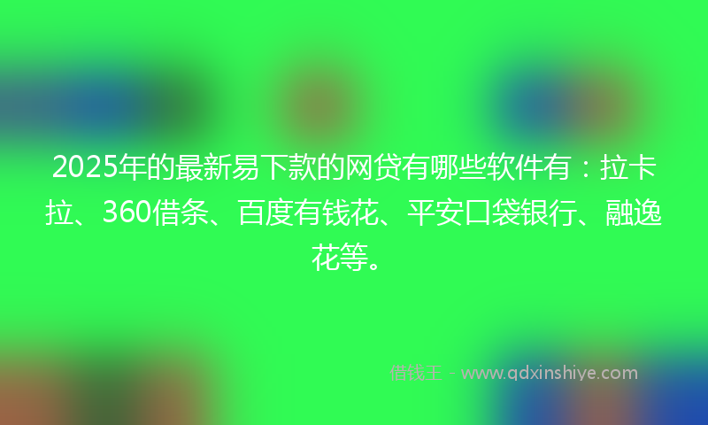2025年的最新易下款的网贷有哪些软件有：拉卡拉、360借条、百度有钱花、平安口袋银行、融逸花等。