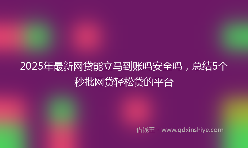 2025年最新网贷能立马到账吗安全吗，总结5个秒批网贷轻松贷的平台