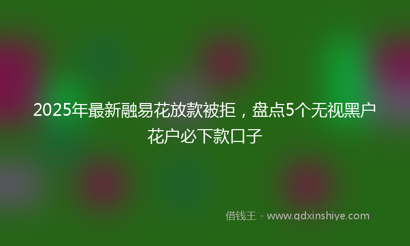 2025年最新融易花放款被拒，盘点5个无视黑户花户必下款口子