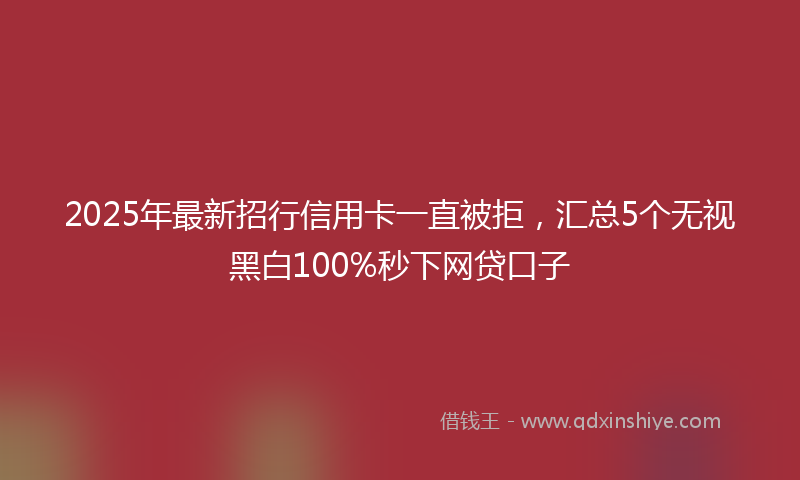 2025年最新招行信用卡一直被拒，汇总5个无视黑白100%秒下网贷口子