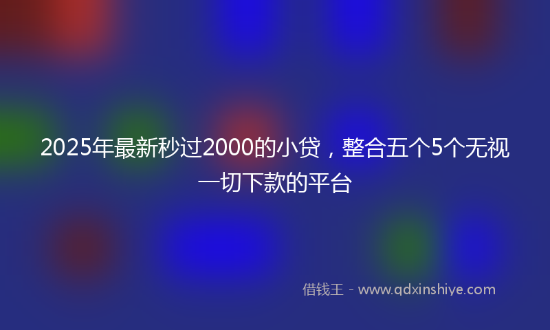 2025年最新秒过2000的小贷，整合五个5个无视一切下款的平台