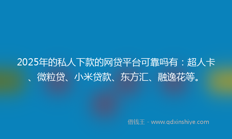 2025年的私人下款的网贷平台可靠吗有：超人卡、微粒贷、小米贷款、东方汇、融逸花等。