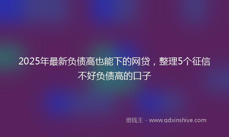 2025年最新负债高也能下的网贷，整理5个征信不好负债高的口子