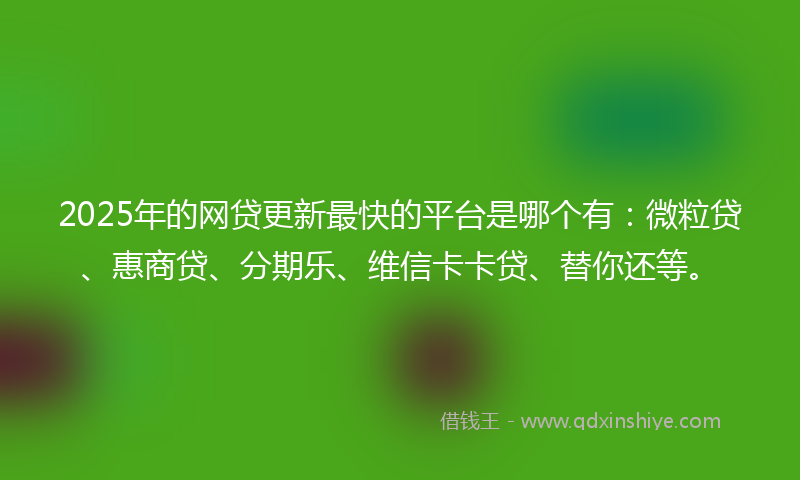 2025年的网贷更新最快的平台是哪个有：微粒贷、惠商贷、分期乐、维信卡卡贷、替你还等。