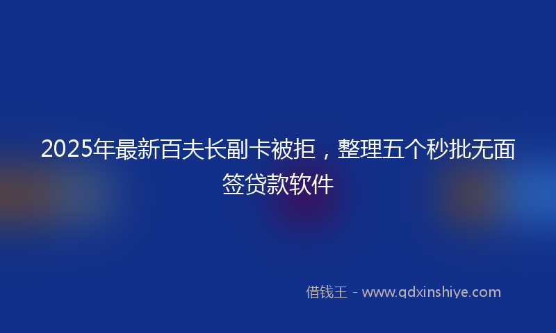 2025年最新百夫长副卡被拒，整理五个秒批无面签贷款软件