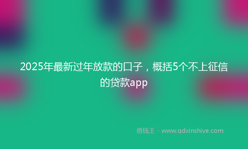 2025年最新过年放款的口子，概括5个不上征信的贷款app