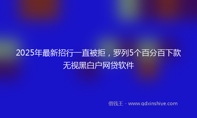 2025年最新招行一直被拒，罗列5个百分百下款无视黑白户网贷软件