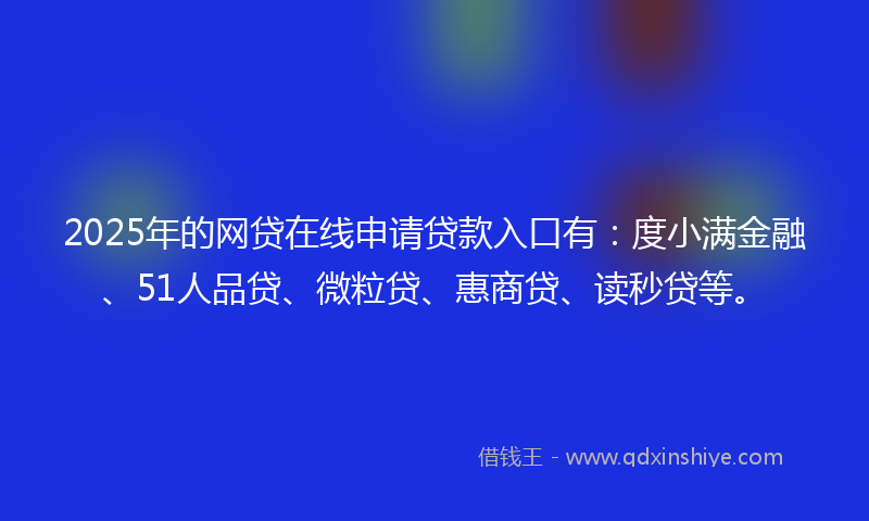 2025年的网贷在线申请贷款入口有：度小满金融、51人品贷、微粒贷、惠商贷、读秒贷等。