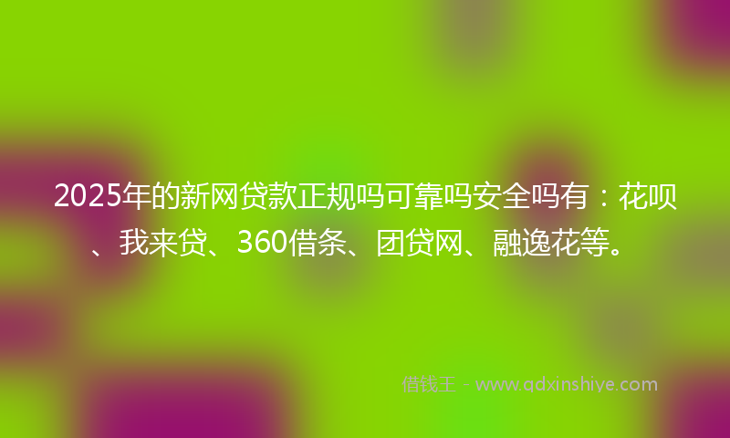 2025年的新网贷款正规吗可靠吗安全吗有：花呗、我来贷、360借条、团贷网、融逸花等。