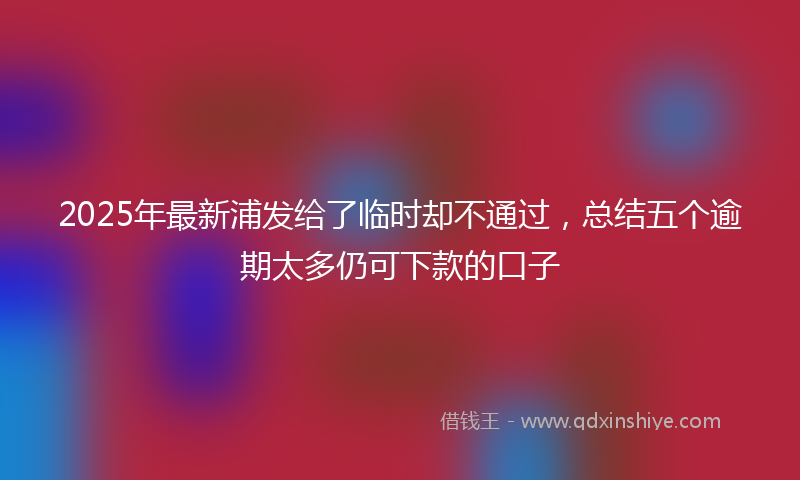 2025年最新浦发给了临时却不通过，总结五个逾期太多仍可下款的口子