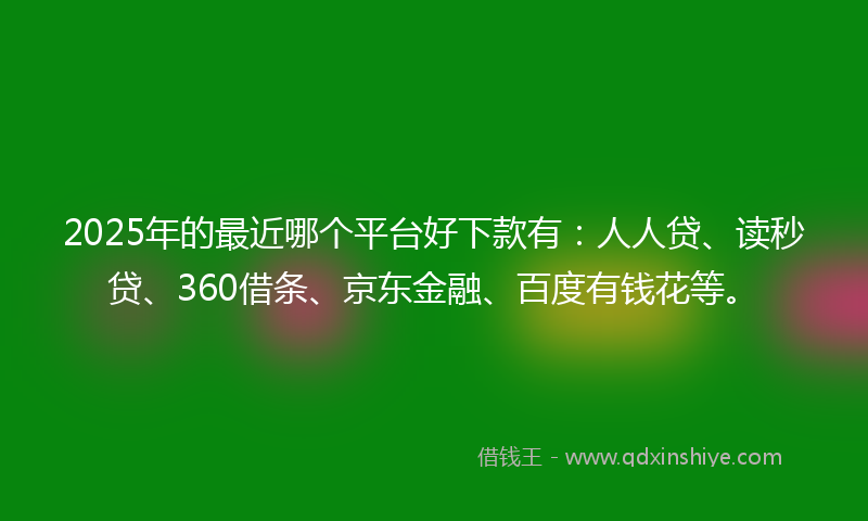 2025年的最近哪个平台好下款有：人人贷、读秒贷、360借条、京东金融、百度有钱花等。