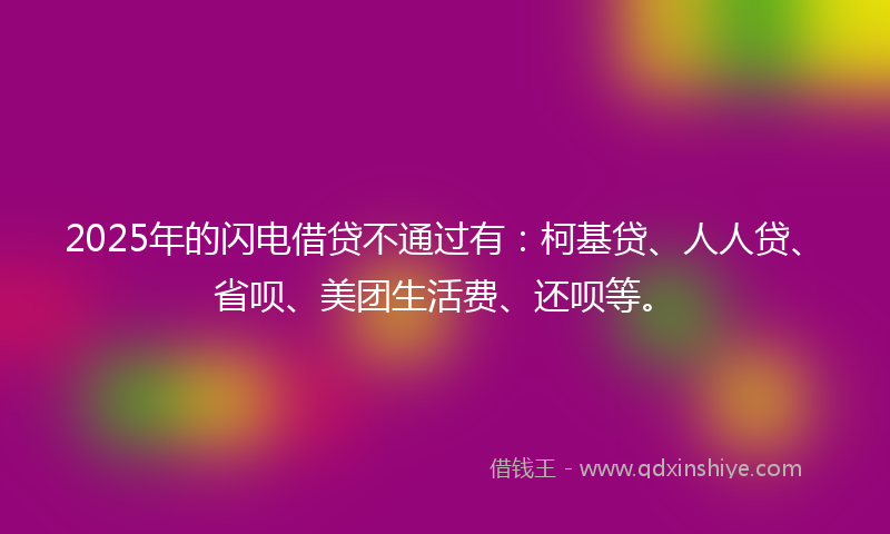 2025年的闪电借贷不通过有：柯基贷、人人贷、省呗、美团生活费、还呗等。