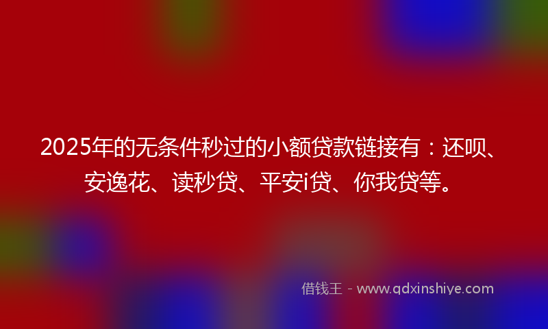 2025年的无条件秒过的小额贷款链接有：还呗、安逸花、读秒贷、平安i贷、你我贷等。