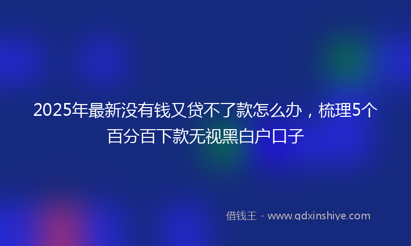 2025年最新没有钱又贷不了款怎么办，梳理5个百分百下款无视黑白户口子