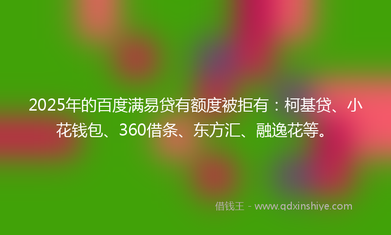2025年的百度满易贷有额度被拒有：柯基贷、小花钱包、360借条、东方汇、融逸花等。