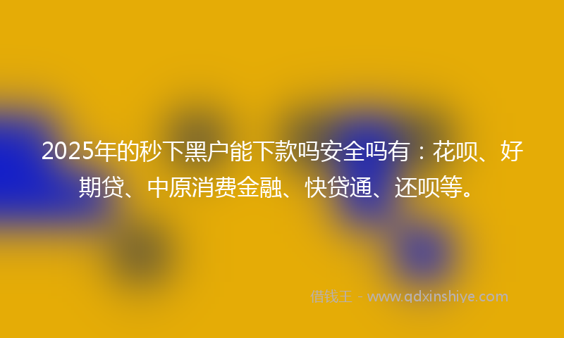 2025年的秒下黑户能下款吗安全吗有：花呗、好期贷、中原消费金融、快贷通、还呗等。