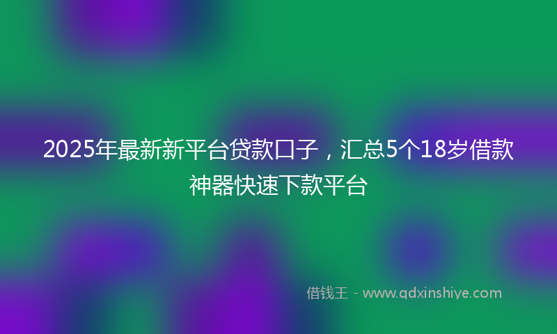 2025年最新新平台贷款口子，汇总5个18岁借款神器快速下款平台