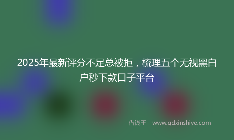 2025年最新评分不足总被拒，梳理五个无视黑白户秒下款口子平台