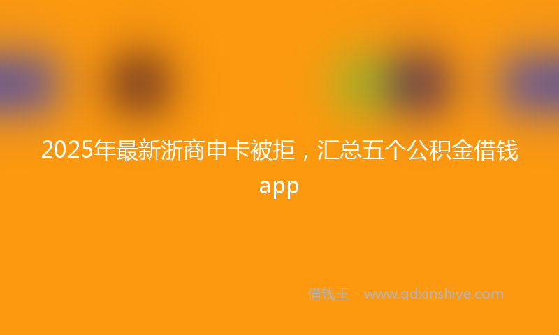 2025年最新浙商申卡被拒，汇总五个公积金借钱app