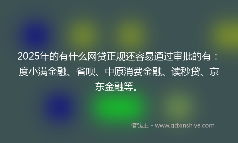 2025年的有什么网贷正规还容易通过审批的有：度小满金融、省呗、中原消费金融、读秒贷、京东金融等。