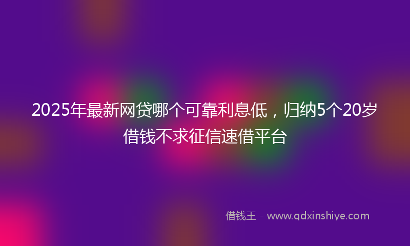 2025年最新网贷哪个可靠利息低，归纳5个20岁借钱不求征信速借平台
