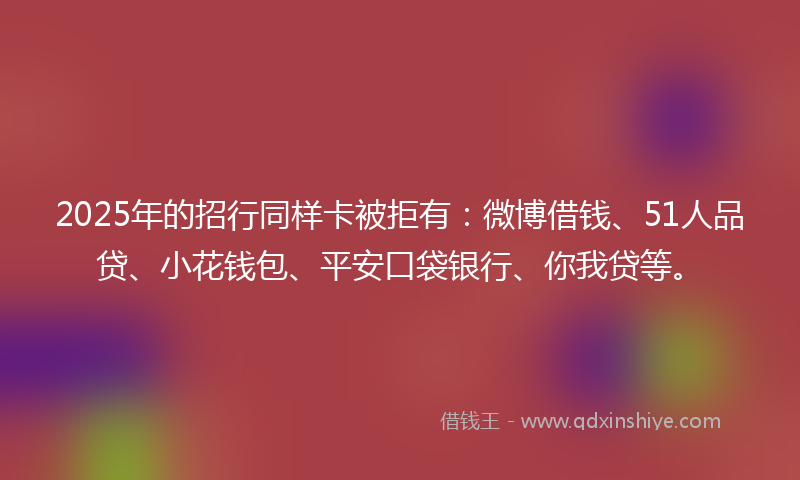 2025年的招行同样卡被拒有：微博借钱、51人品贷、小花钱包、平安口袋银行、你我贷等。