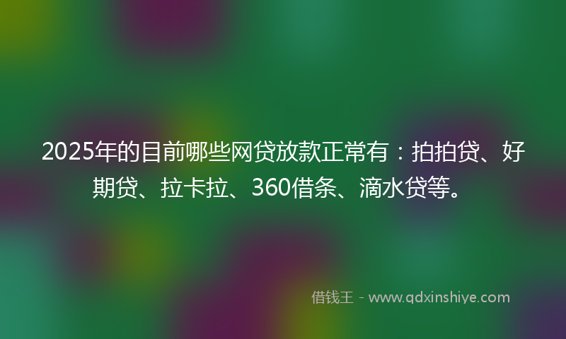 2025年的目前哪些网贷放款正常有：拍拍贷、好期贷、拉卡拉、360借条、滴水贷等。