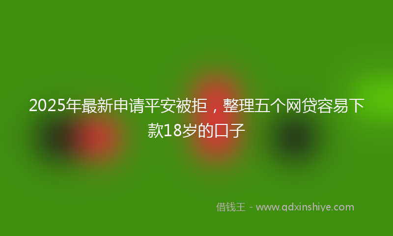 2025年最新申请平安被拒，整理五个网贷容易下款18岁的口子