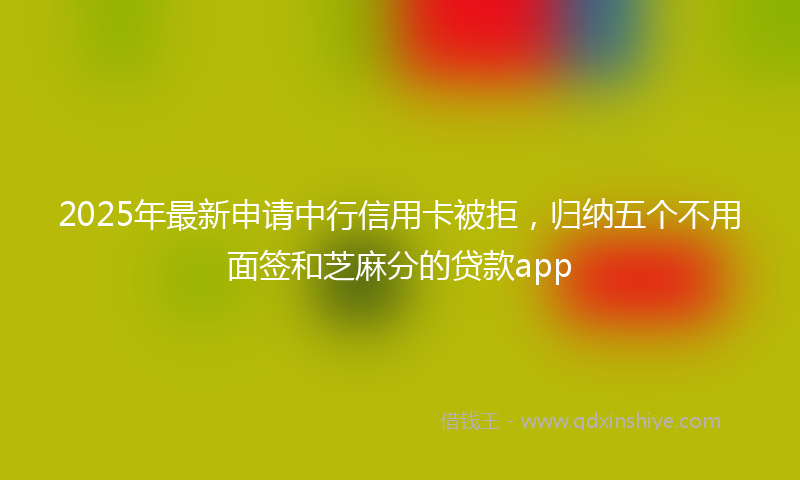 2025年最新申请中行信用卡被拒，归纳五个不用面签和芝麻分的贷款app
