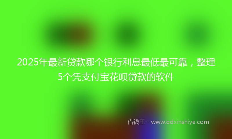 2025年最新贷款哪个银行利息最低最可靠，整理5个凭支付宝花呗贷款的软件