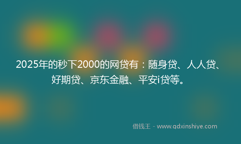 2025年的秒下2000的网贷有：随身贷、人人贷、好期贷、京东金融、平安i贷等。