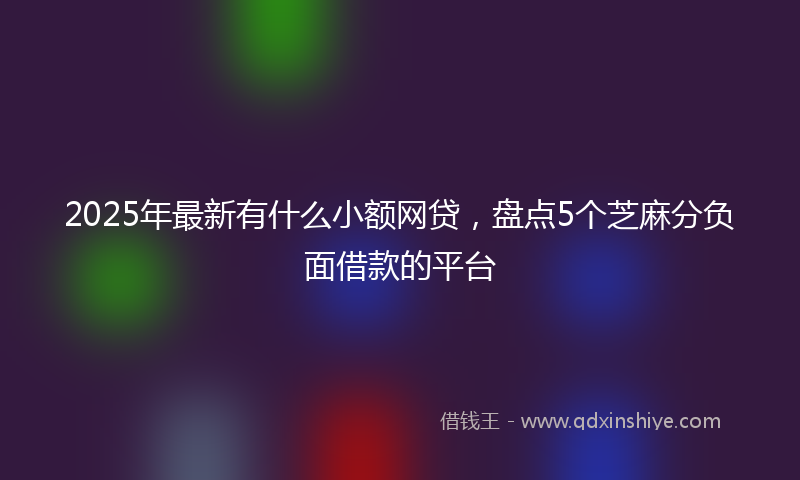 2025年最新有什么小额网贷，盘点5个芝麻分负面借款的平台