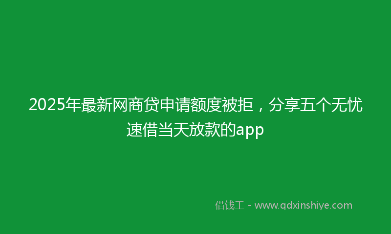 2025年最新网商贷申请额度被拒，分享五个无忧速借当天放款的app