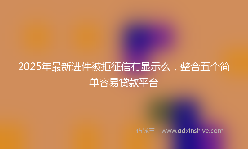 2025年最新进件被拒征信有显示么，整合五个简单容易贷款平台
