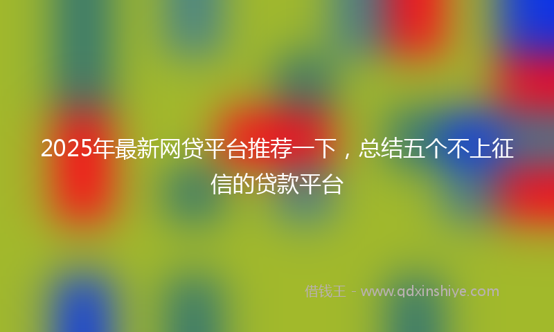 2025年最新网贷平台推荐一下，总结五个不上征信的贷款平台