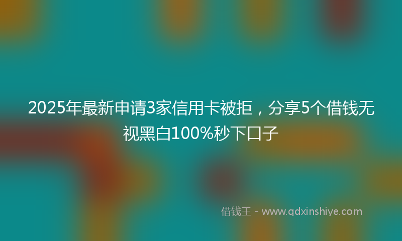 2025年最新申请3家信用卡被拒，分享5个借钱无视黑白100%秒下口子